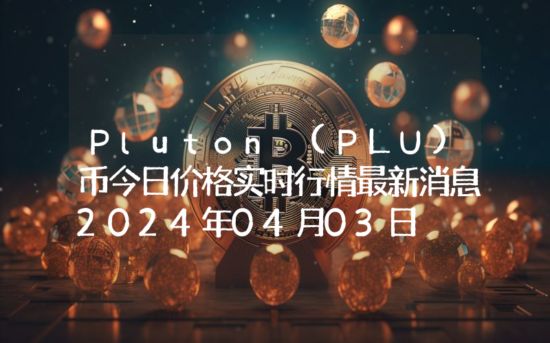 Pluton (PLU)币今日价格实时行情最新消息2024年04月03日