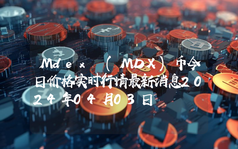Mdex (MDX)币今日价格实时行情最新消息2024年04月03日
