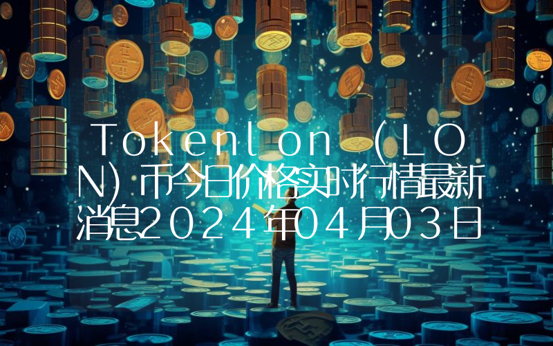 Tokenlon (LON)币今日价格实时行情最新消息2024年04月03日