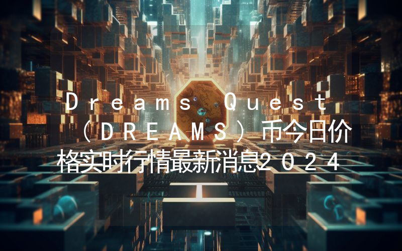 Dreams Quest (DREAMS)币今日价格实时行情最新消息2024年04月03日
