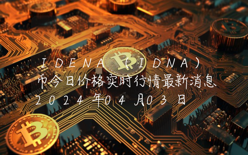 IDENA (IDNA)币今日价格实时行情最新消息2024年04月03日