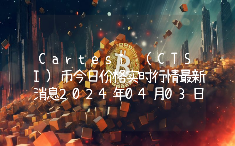 Cartesi (CTSI)币今日价格实时行情最新消息2024年04月03日
