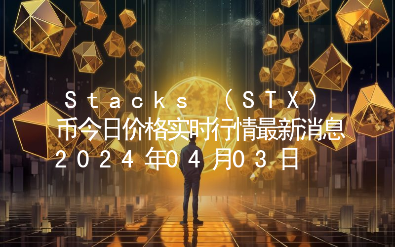 Stacks (STX)币今日价格实时行情最新消息2024年04月03日