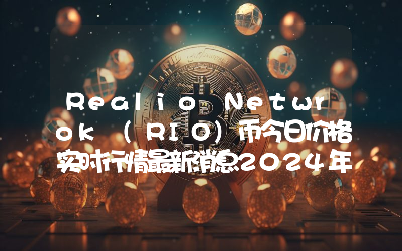 Realio Netwrok (RIO)币今日价格实时行情最新消息2024年04月03日