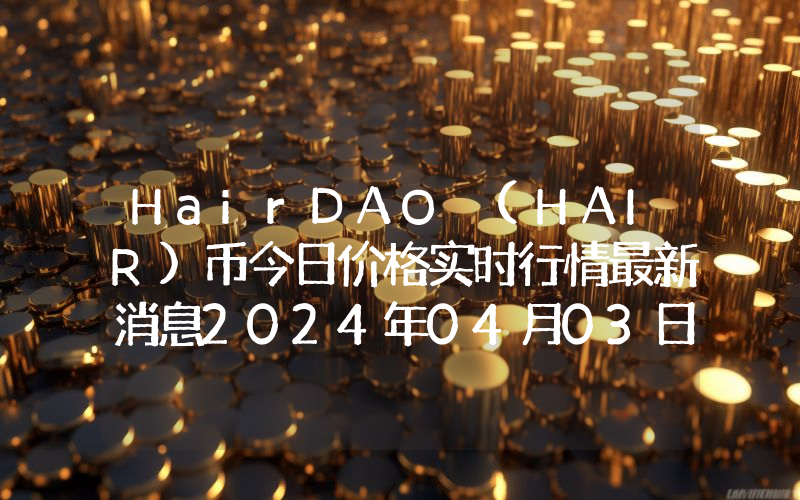 HairDAO (HAIR)币今日价格实时行情最新消息2024年04月03日