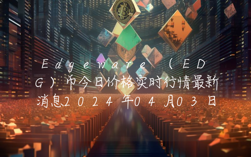 Edgeware (EDG)币今日价格实时行情最新消息2024年04月03日