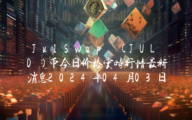 JulSwap (JULD)币今日价格实时行情最新消息2024年04月03日