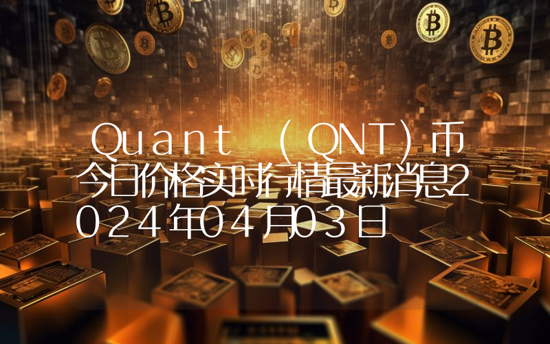Quant (QNT)币今日价格实时行情最新消息2024年04月03日