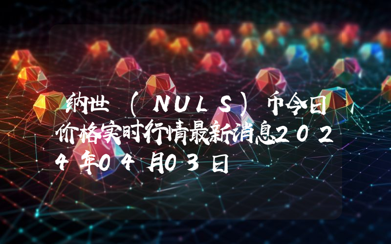 纳世 (NULS)币今日价格实时行情最新消息2024年04月03日