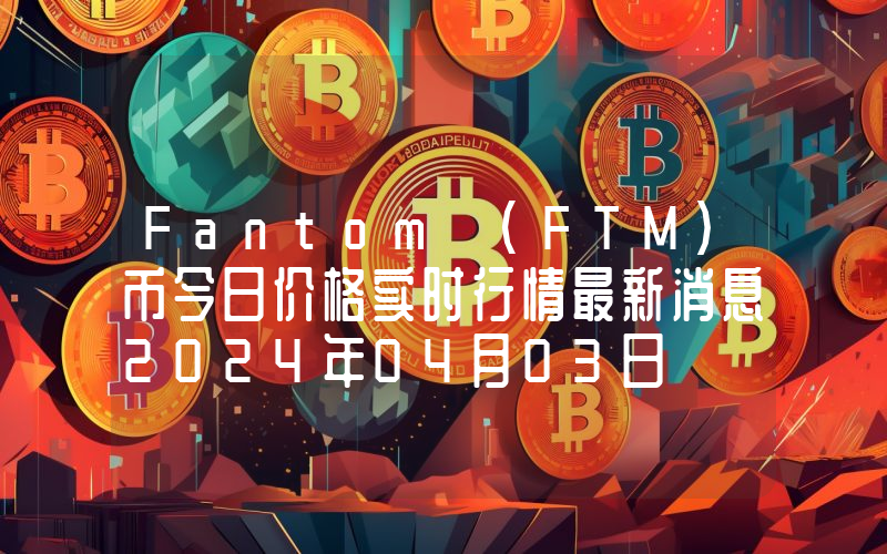 Fantom (FTM)币今日价格实时行情最新消息2024年04月03日