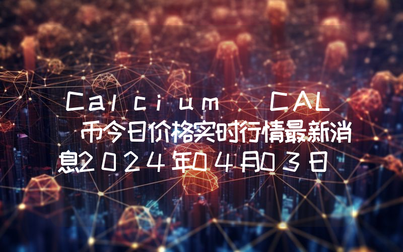 Calcium (CAL)币今日价格实时行情最新消息2024年04月03日