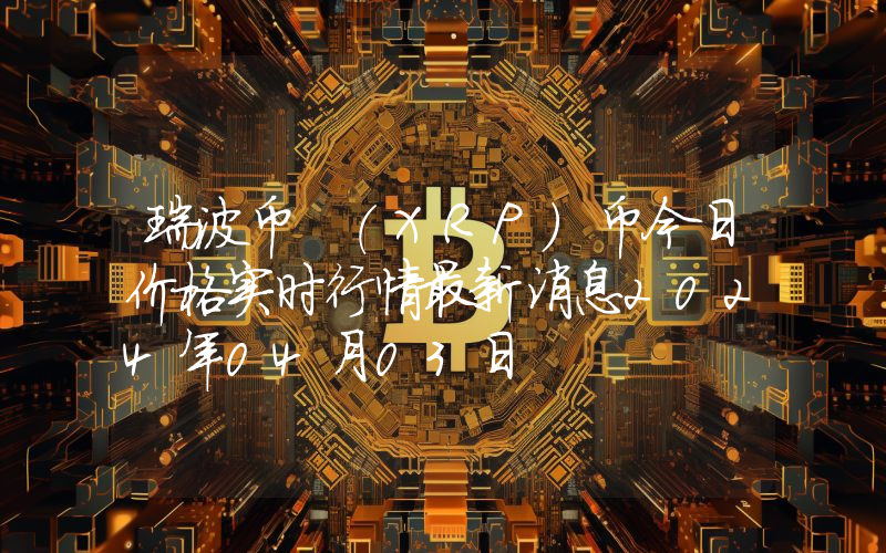 瑞波币 (XRP)币今日价格实时行情最新消息2024年04月03日