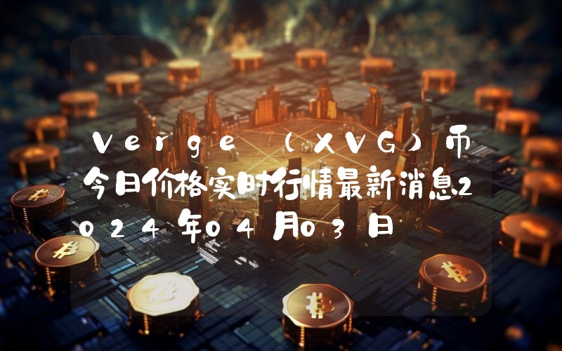 Verge (XVG)币今日价格实时行情最新消息2024年04月03日
