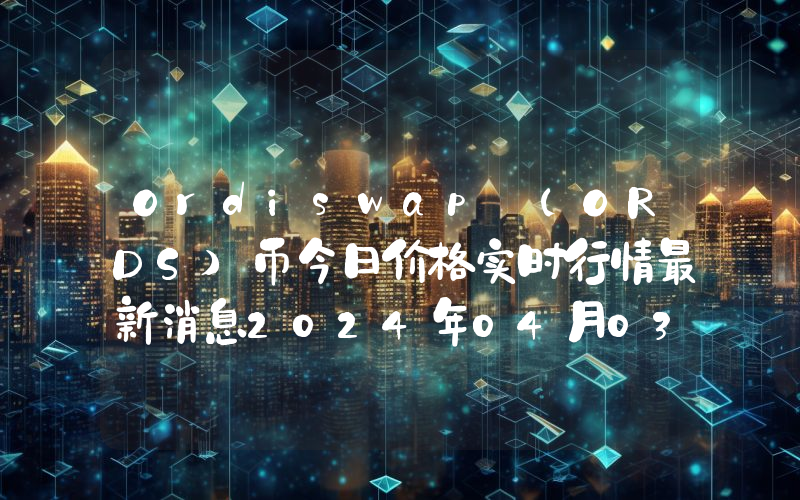 Ordiswap (ORDS)币今日价格实时行情最新消息2024年04月03日