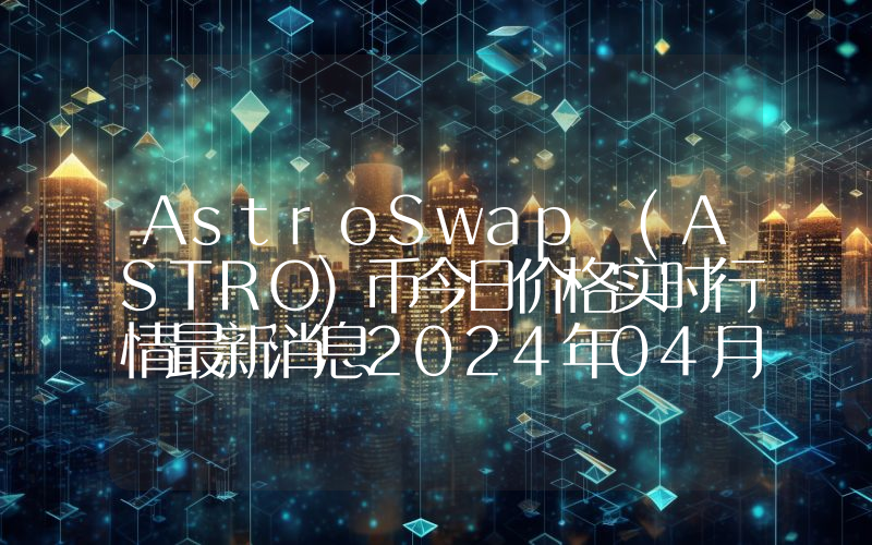 AstroSwap (ASTRO)币今日价格实时行情最新消息2024年04月03日