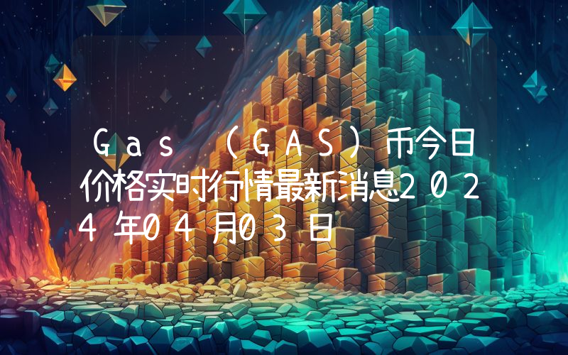 Gas (GAS)币今日价格实时行情最新消息2024年04月03日