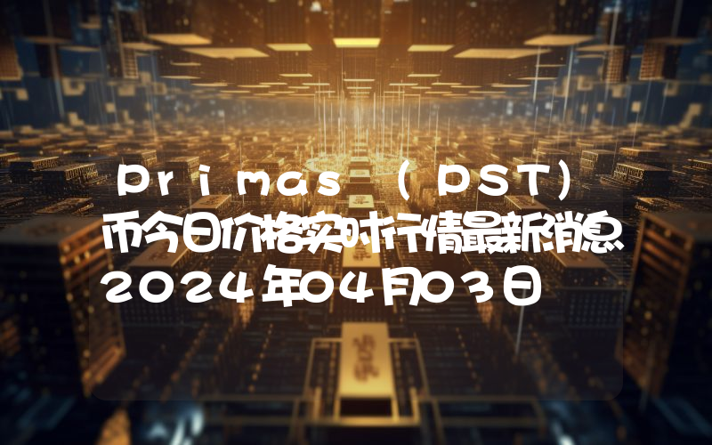 Primas (PST)币今日价格实时行情最新消息2024年04月03日