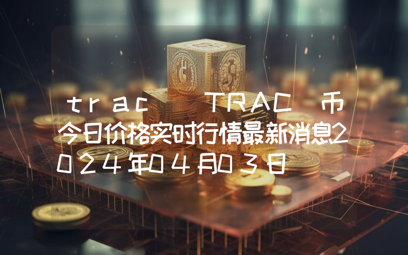 trac (TRAC)币今日价格实时行情最新消息2024年04月03日
