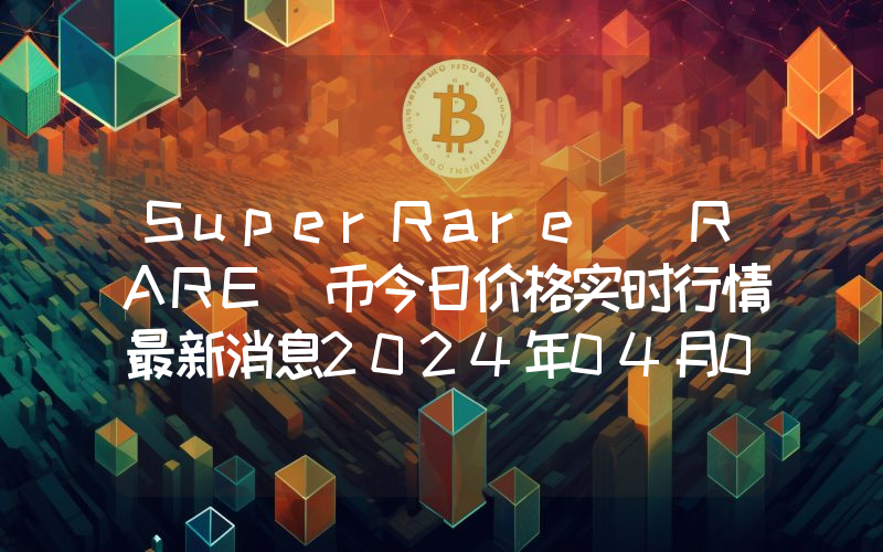 SuperRare (RARE)币今日价格实时行情最新消息2024年04月03日