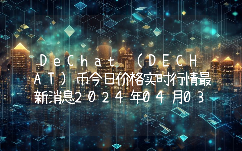 DeChat (DECHAT)币今日价格实时行情最新消息2024年04月03日