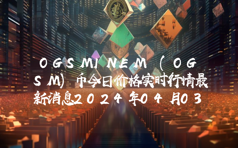 OGSMINEM (OGSM)币今日价格实时行情最新消息2024年04月03日