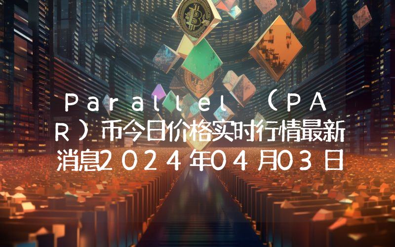 Parallel (PAR)币今日价格实时行情最新消息2024年04月03日
