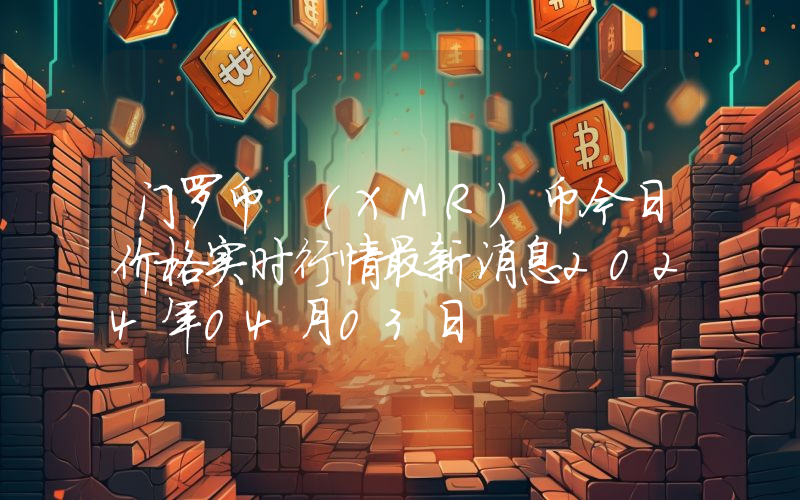 门罗币 (XMR)币今日价格实时行情最新消息2024年04月03日