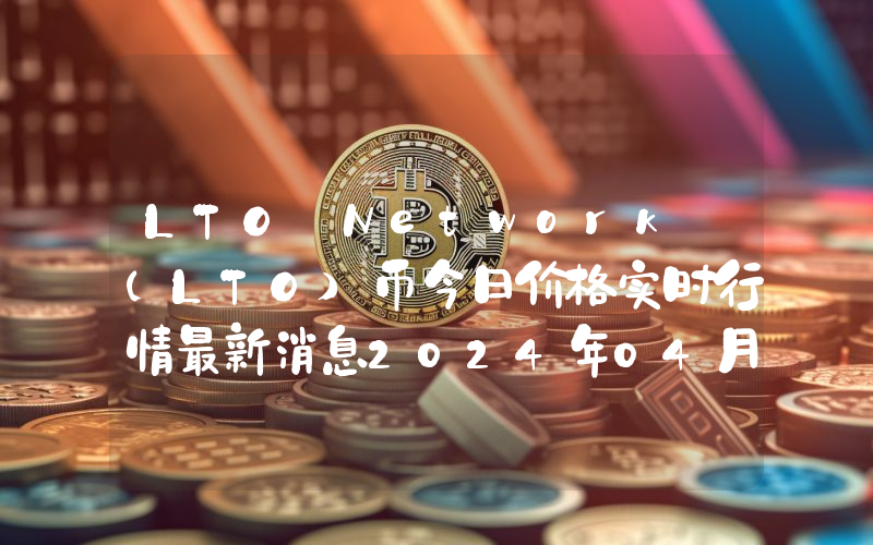 LTO Network (LTO)币今日价格实时行情最新消息2024年04月03日