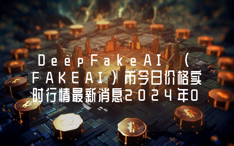 DeepFakeAI (FAKEAI)币今日价格实时行情最新消息2024年04月03日