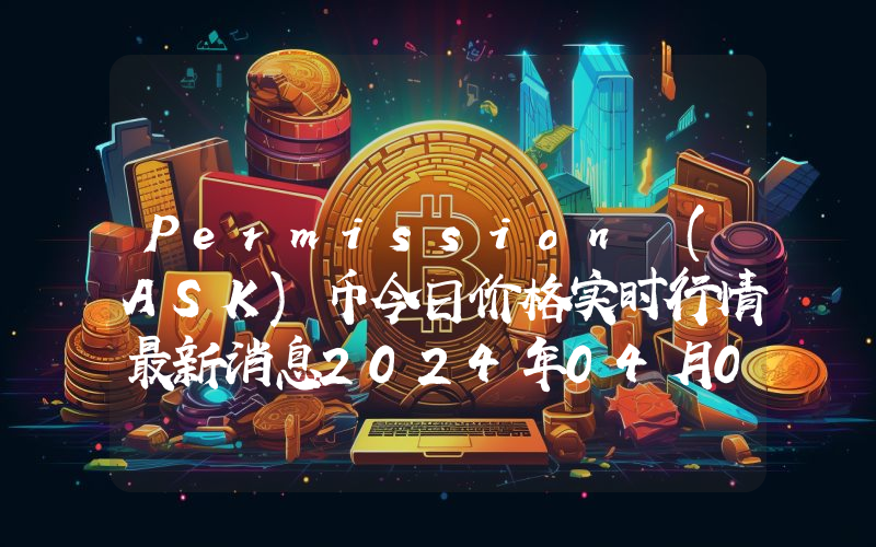 Permission (ASK)币今日价格实时行情最新消息2024年04月03日