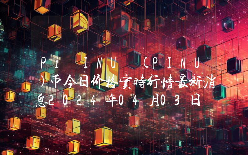 Pi INU (PINU)币今日价格实时行情最新消息2024年04月03日