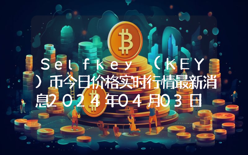 Selfkey (KEY)币今日价格实时行情最新消息2024年04月03日