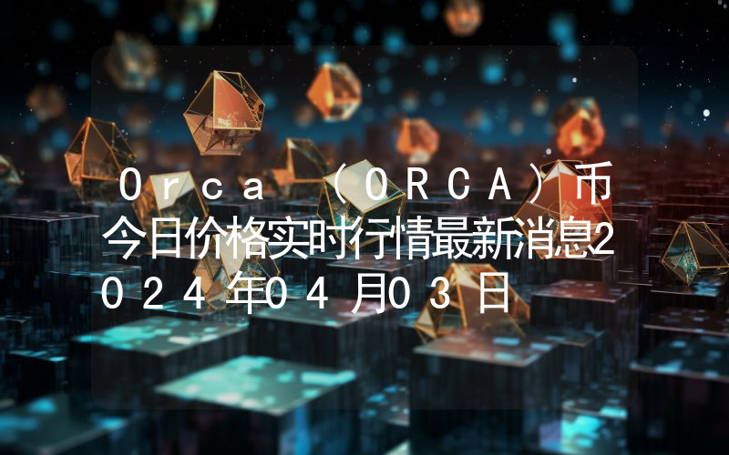 Orca (ORCA)币今日价格实时行情最新消息2024年04月03日