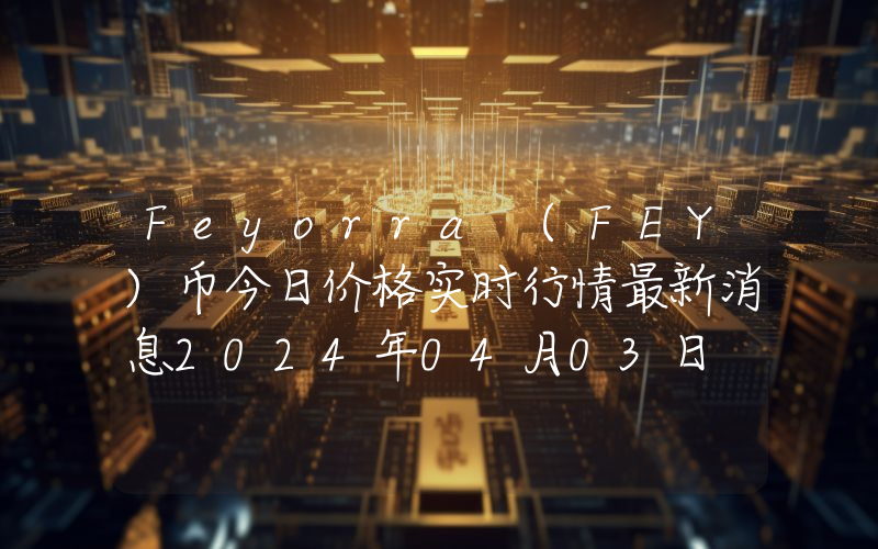 Feyorra (FEY)币今日价格实时行情最新消息2024年04月03日