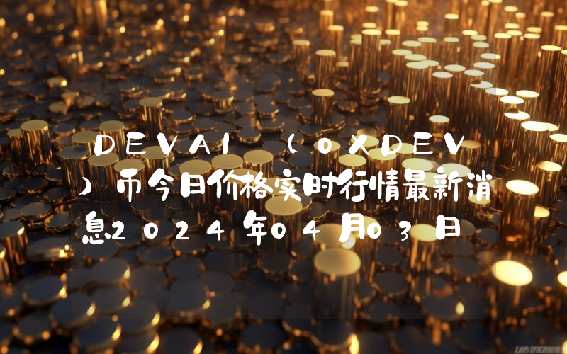 DEVAI (0XDEV)币今日价格实时行情最新消息2024年04月03日