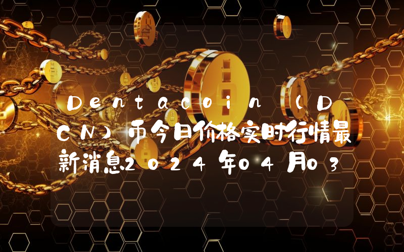 Dentacoin (DCN)币今日价格实时行情最新消息2024年04月03日