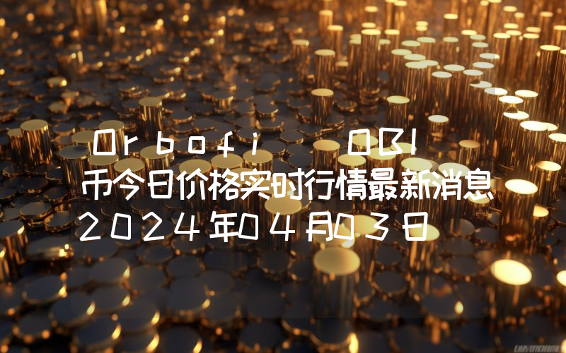 Orbofi (OBI)币今日价格实时行情最新消息2024年04月03日