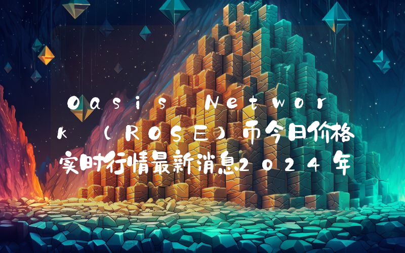 Oasis Network (ROSE)币今日价格实时行情最新消息2024年04月03日