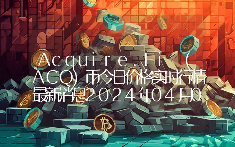 Acquire.Fi (ACQ)币今日价格实时行情最新消息2024年04月03日