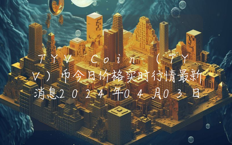 TYV Coin (TYV)币今日价格实时行情最新消息2024年04月03日