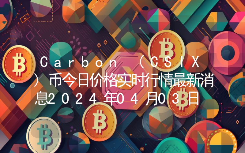 Carbon (CSIX)币今日价格实时行情最新消息2024年04月03日
