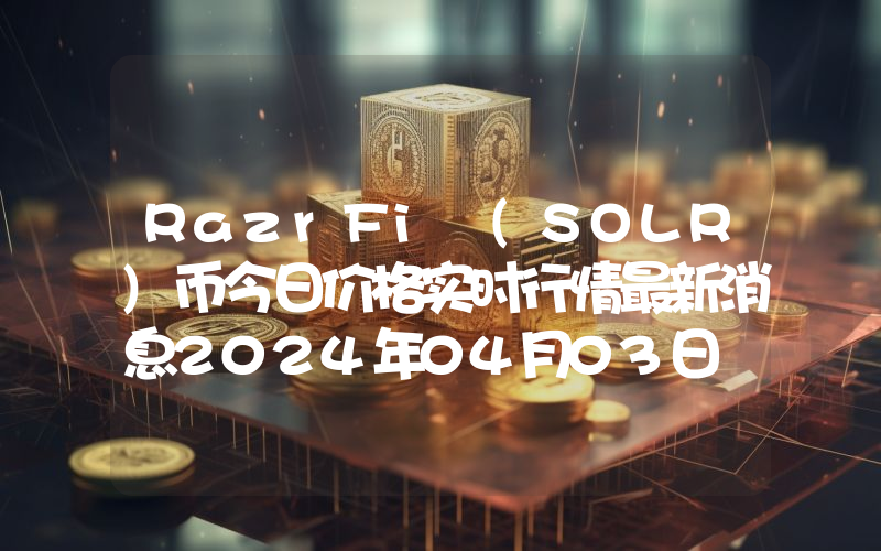 RazrFi (SOLR)币今日价格实时行情最新消息2024年04月03日