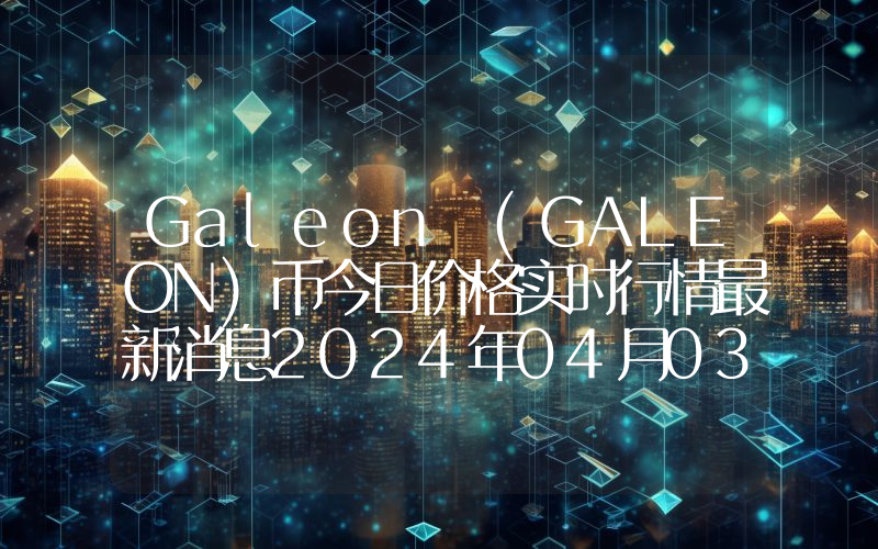 Galeon (GALEON)币今日价格实时行情最新消息2024年04月03日