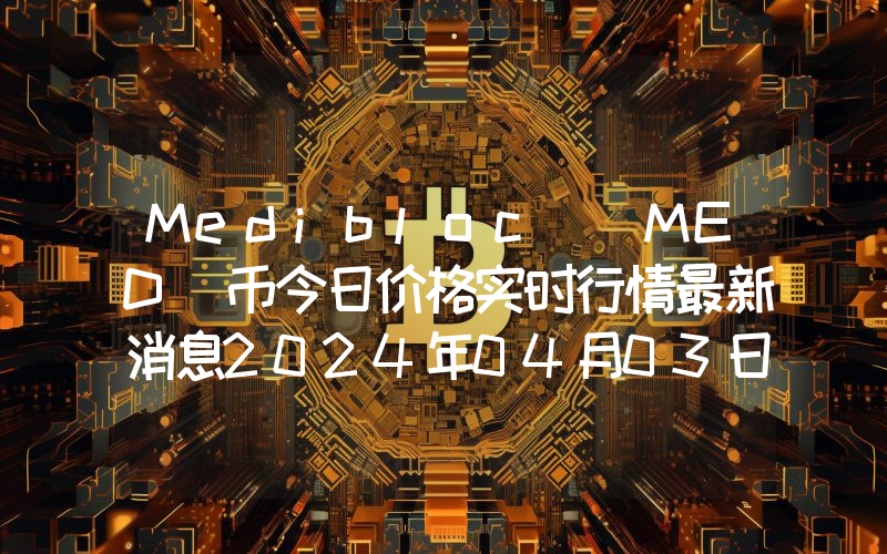 Medibloc (MED)币今日价格实时行情最新消息2024年04月03日