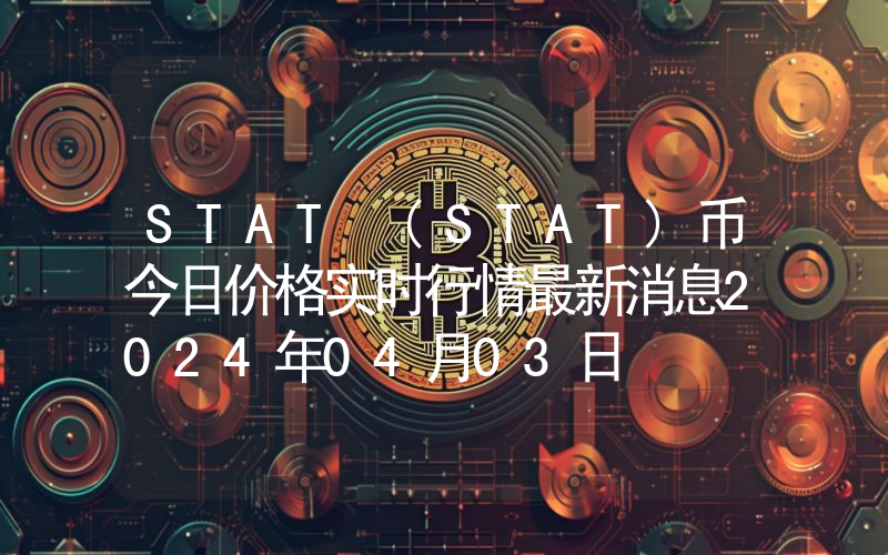 STAT (STAT)币今日价格实时行情最新消息2024年04月03日