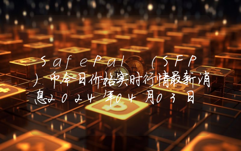 SafePal (SFP)币今日价格实时行情最新消息2024年04月03日