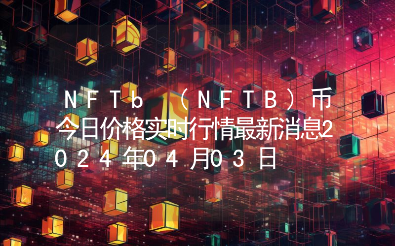NFTb (NFTB)币今日价格实时行情最新消息2024年04月03日