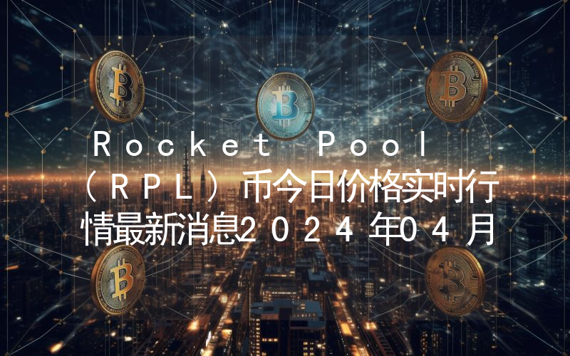 Rocket Pool (RPL)币今日价格实时行情最新消息2024年04月03日
