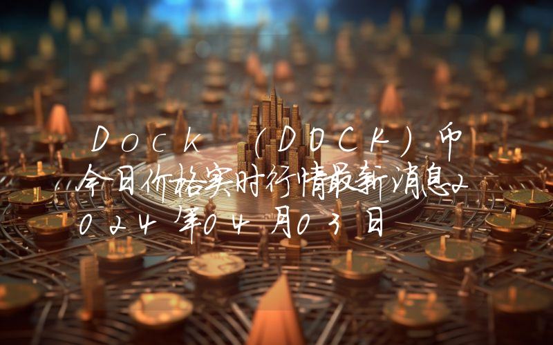Dock (DOCK)币今日价格实时行情最新消息2024年04月03日