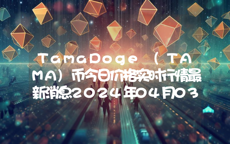 TamaDoge (TAMA)币今日价格实时行情最新消息2024年04月03日